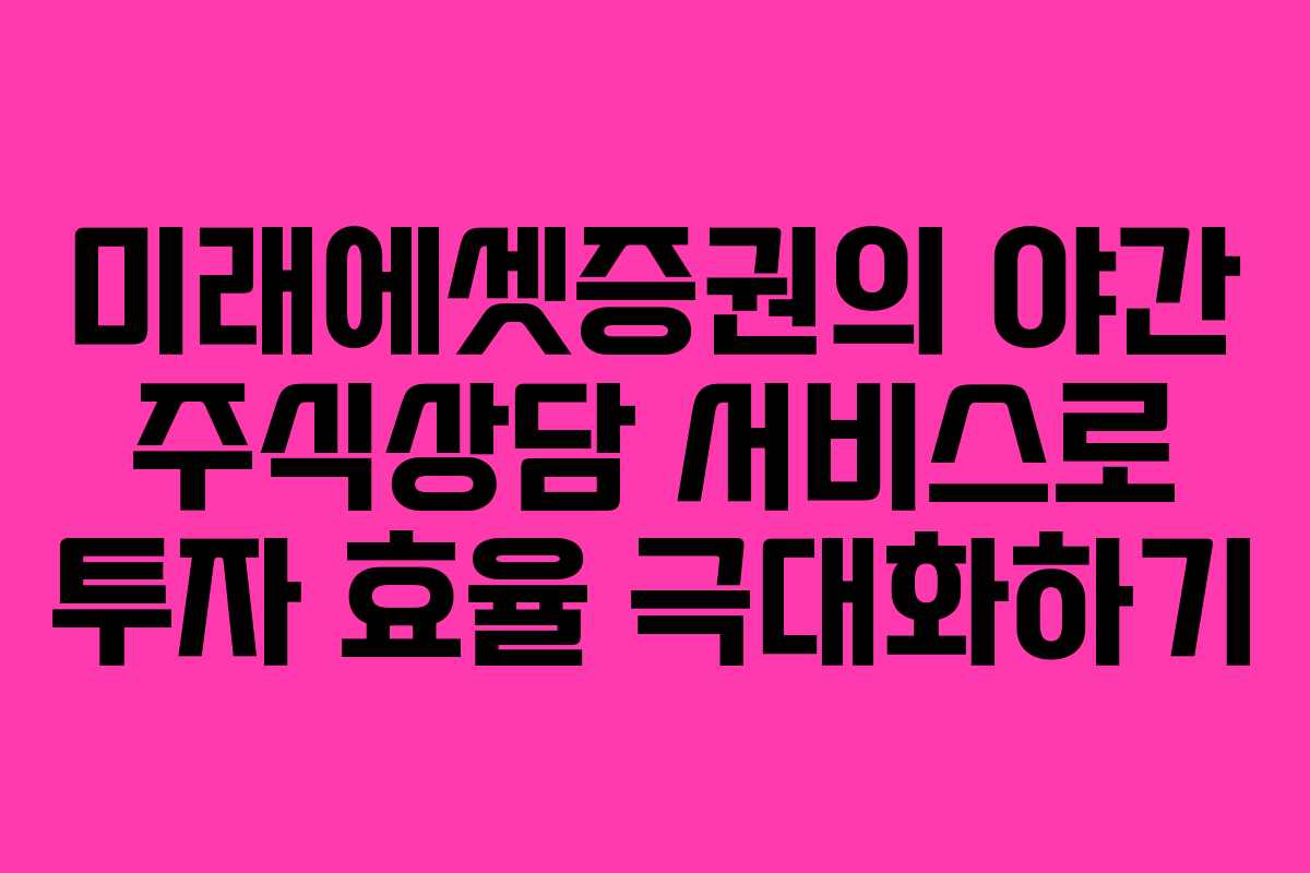 미래에셋증권의 야간 주식상담 서비스로 투자 효율 극대화하기