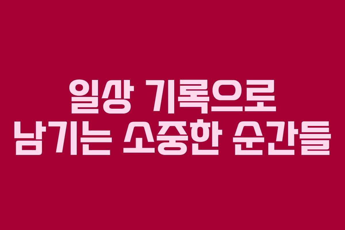 일상 기록으로 남기는 소중한 순간들