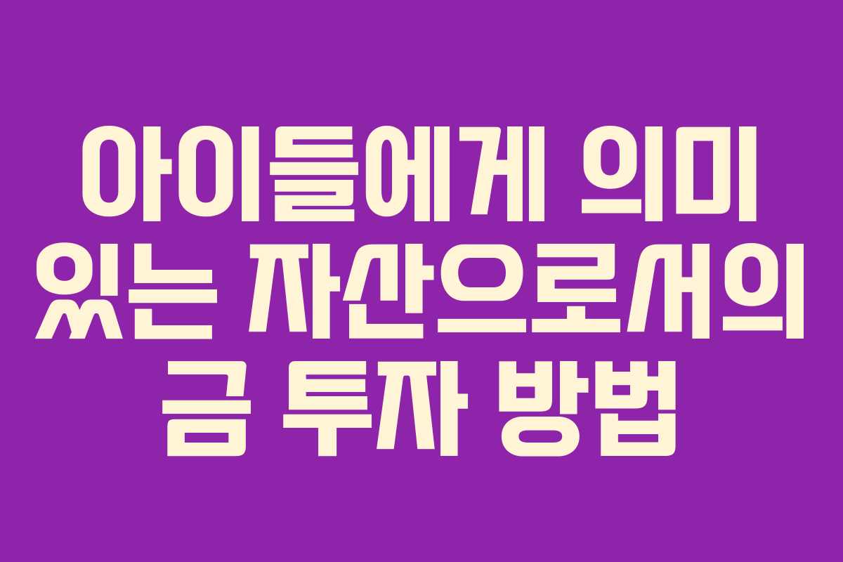 아이들에게 의미 있는 자산으로서의 금 투자 방법