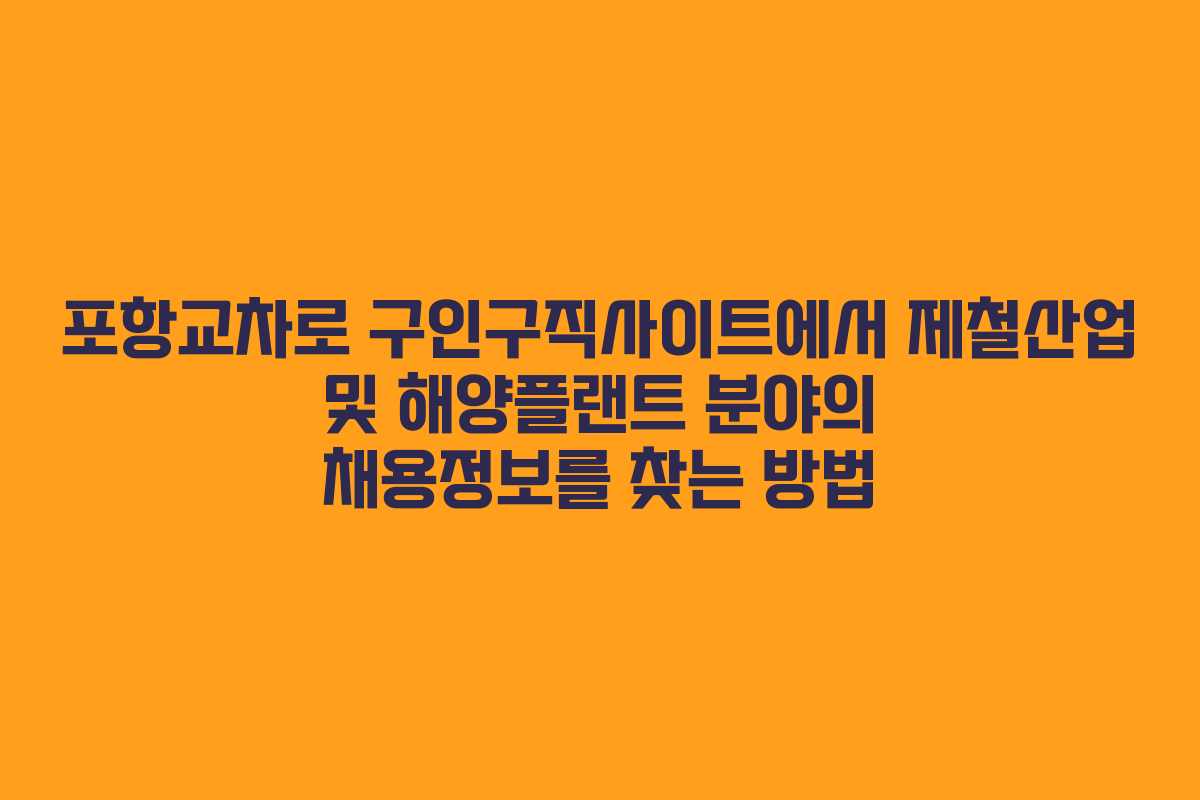 포항교차로 구인구직사이트에서 제철산업 및 해양플랜트 분야의 채용정보를 찾는 방법