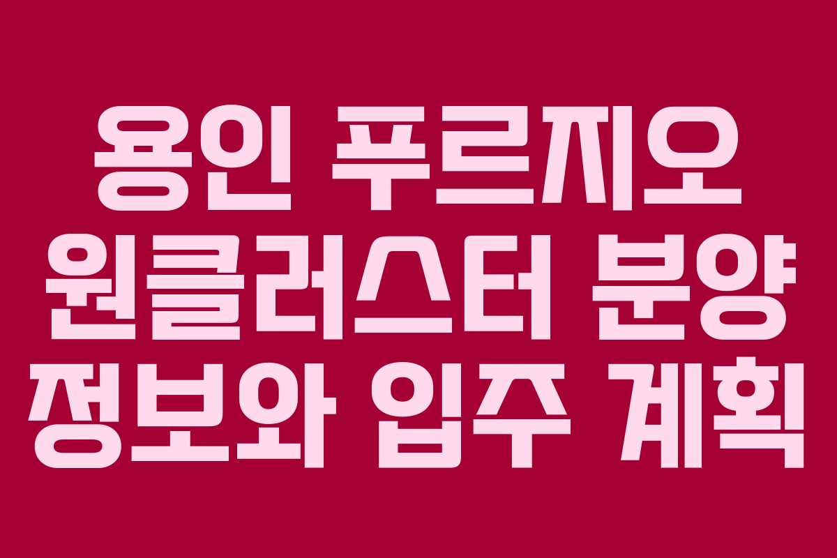 용인 푸르지오 원클러스터 분양 정보와 입주 계획