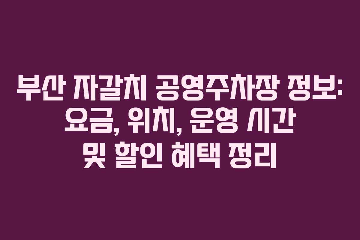 부산 자갈치 공영주차장 정보: 요금, 위치, 운영 시간 및 할인 혜택 정리