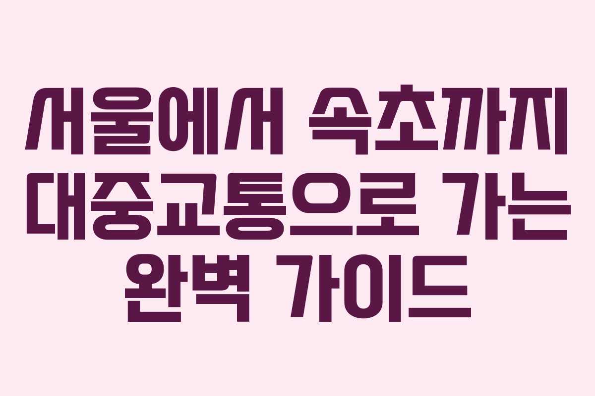 서울에서 속초까지 대중교통으로 가는 완벽 가이드