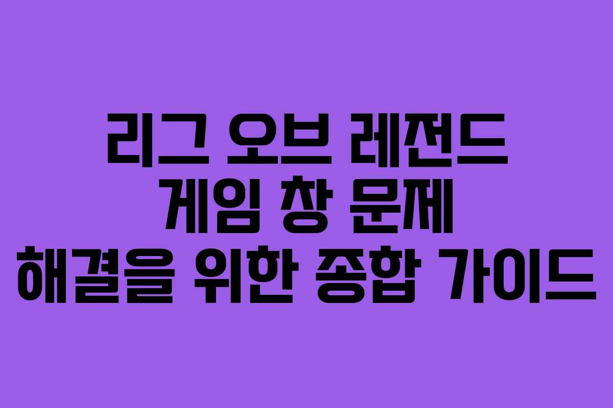 리그 오브 레전드 게임 창 문제 해결을 위한 종합 가이드