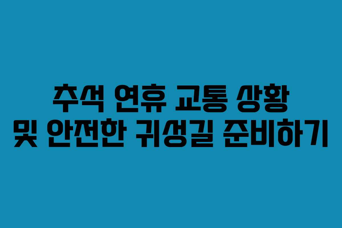 추석 연휴 교통 상황 및 안전한 귀성길 준비하기