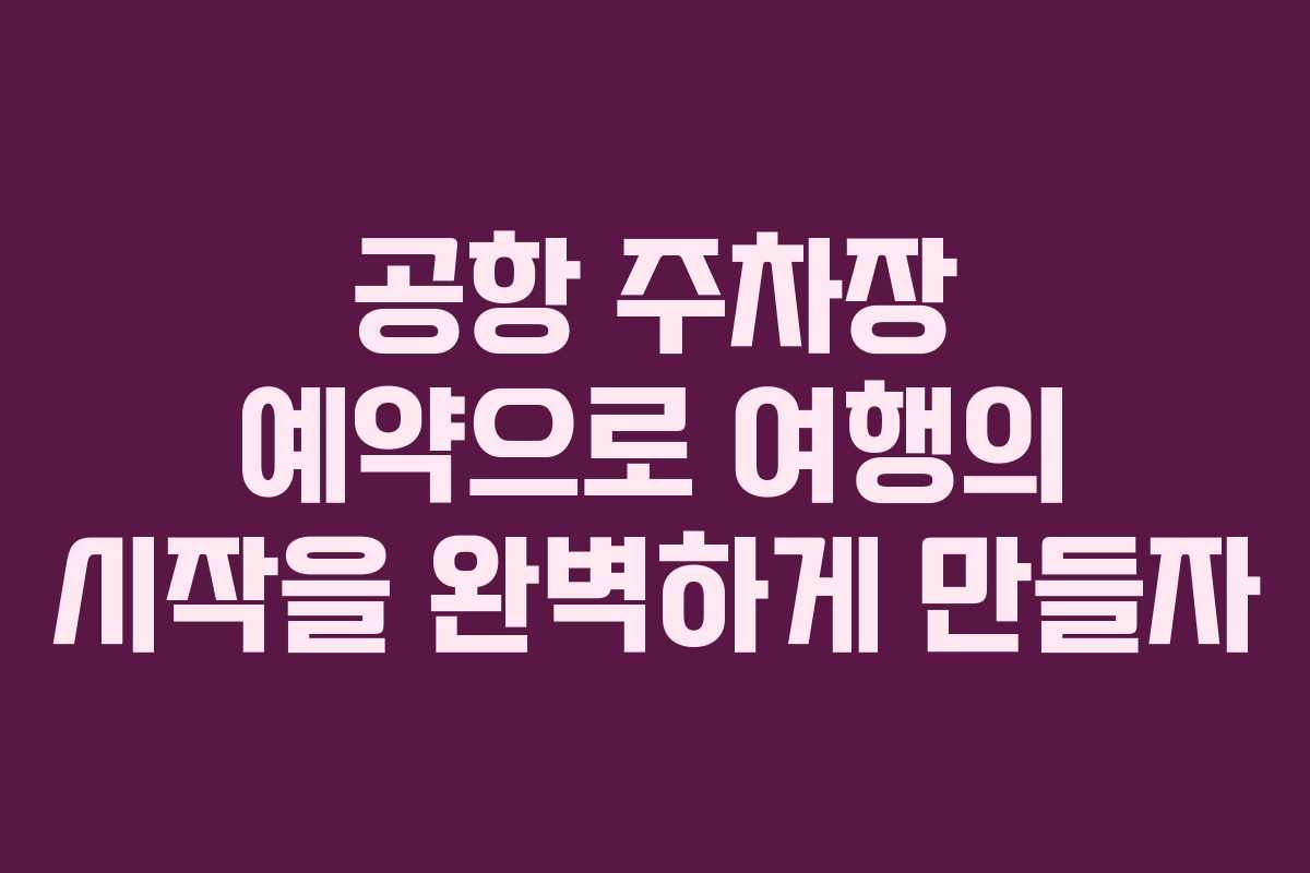 공항 주차장 예약으로 여행의 시작을 완벽하게 만들자