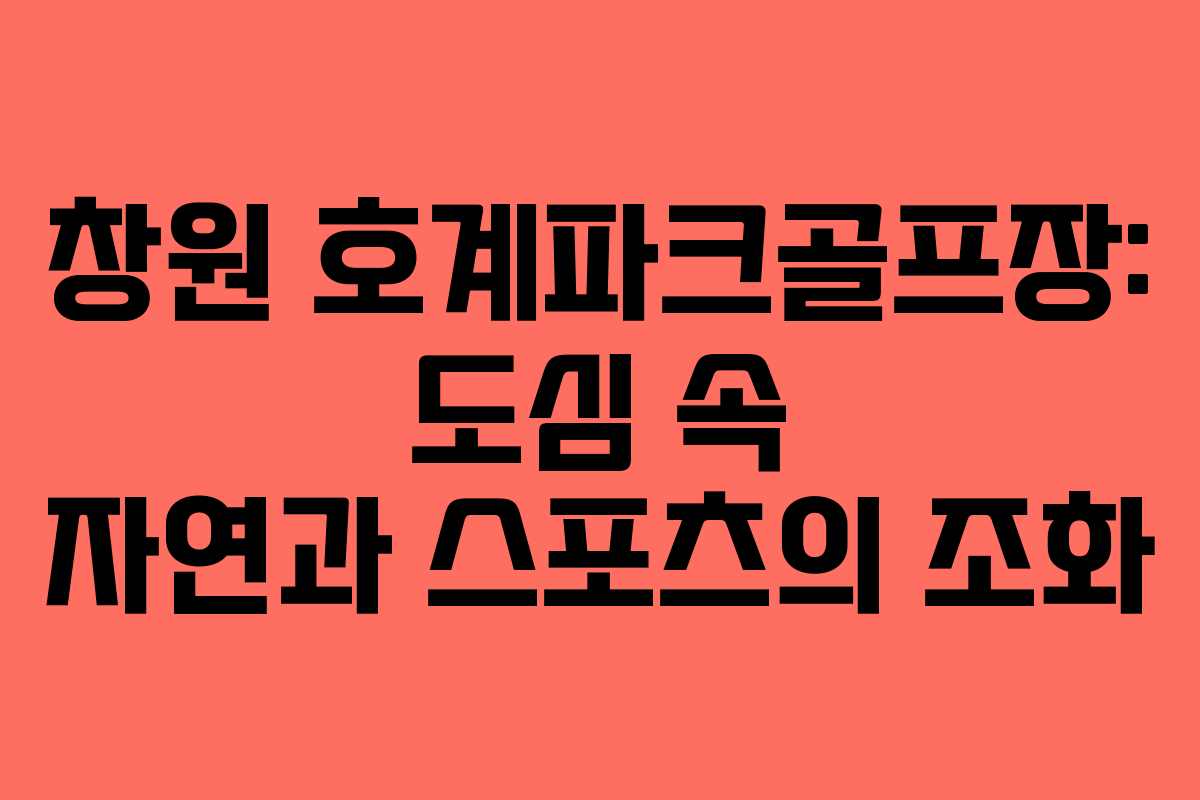 창원 호계파크골프장: 도심 속 자연과 스포츠의 조화