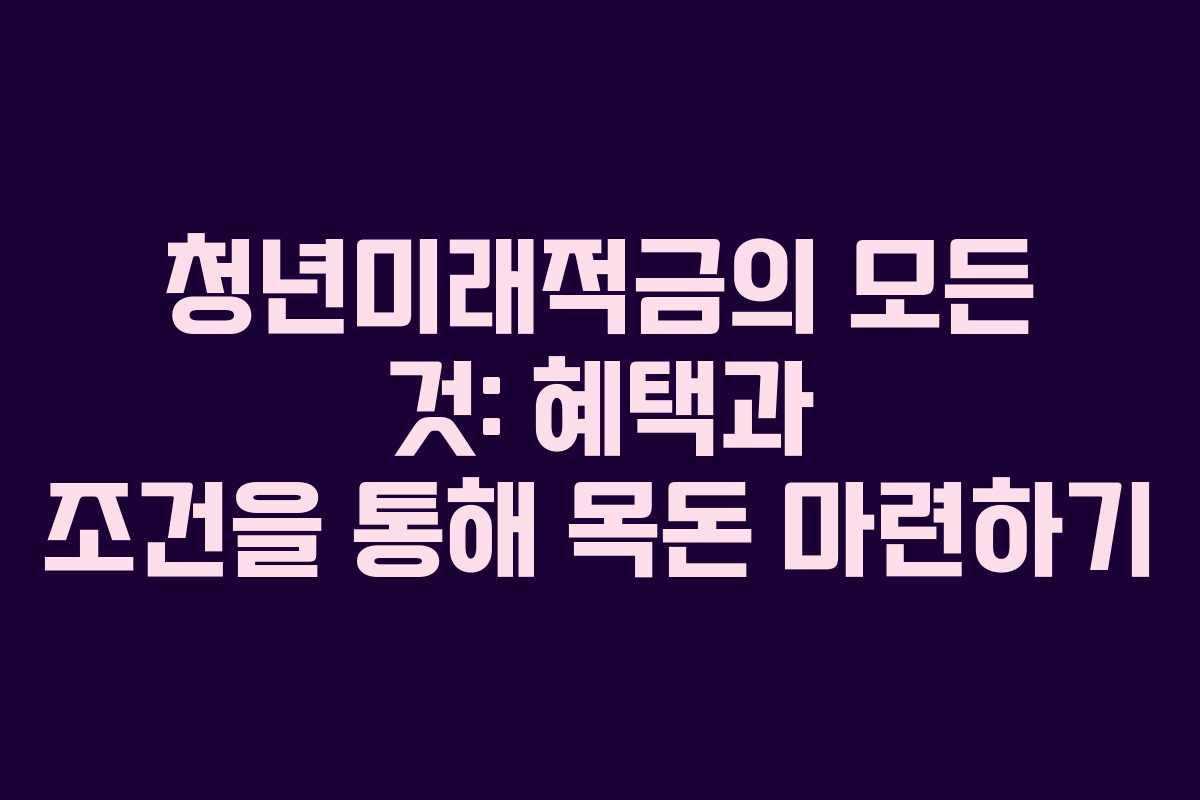 청년미래적금의 모든 것: 혜택과 조건을 통해 목돈 마련하기