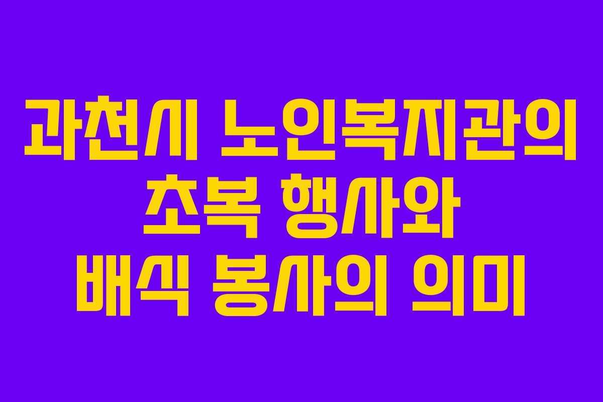 과천시 노인복지관의 초복 행사와 배식 봉사의 의미