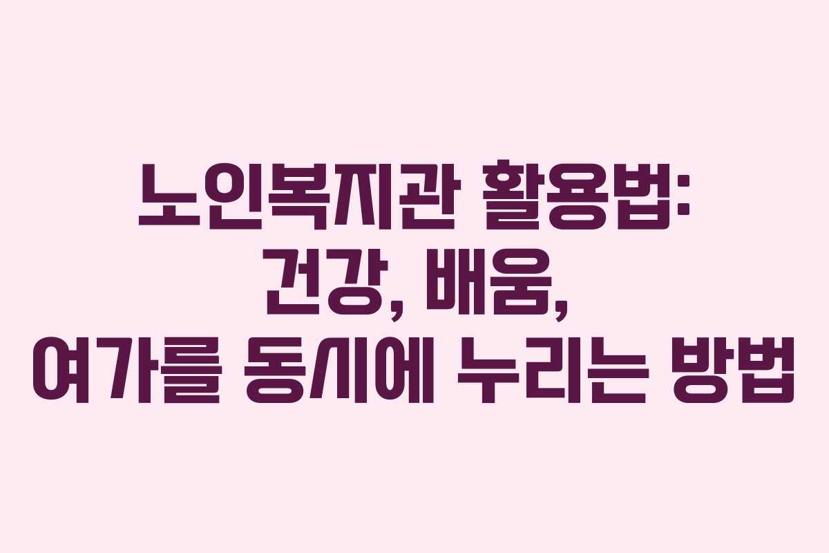 노인복지관 활용법: 건강, 배움, 여가를 동시에 누리는 방법