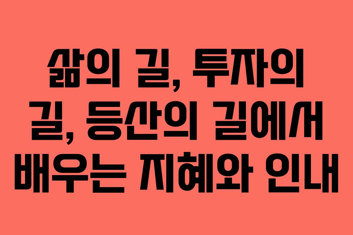 삶의 길, 투자의 길, 등산의 길에서 배우는 지혜와 인내