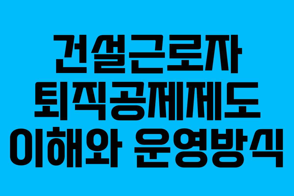 건설근로자 퇴직공제제도 이해와 운영방식