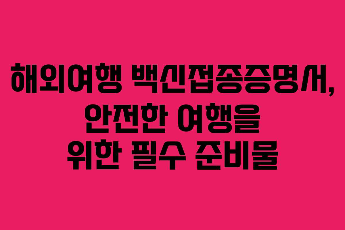해외여행 백신접종증명서, 안전한 여행을 위한 필수 준비물