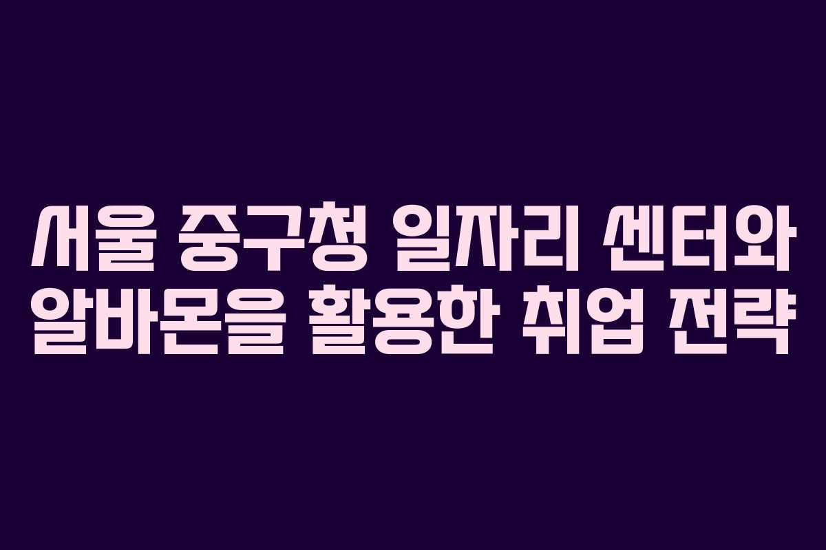 서울 중구청 일자리 센터와 알바몬을 활용한 취업 전략