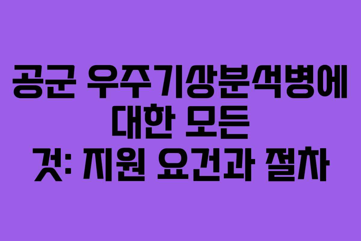 공군 우주기상분석병에 대한 모든 것: 지원 요건과 절차