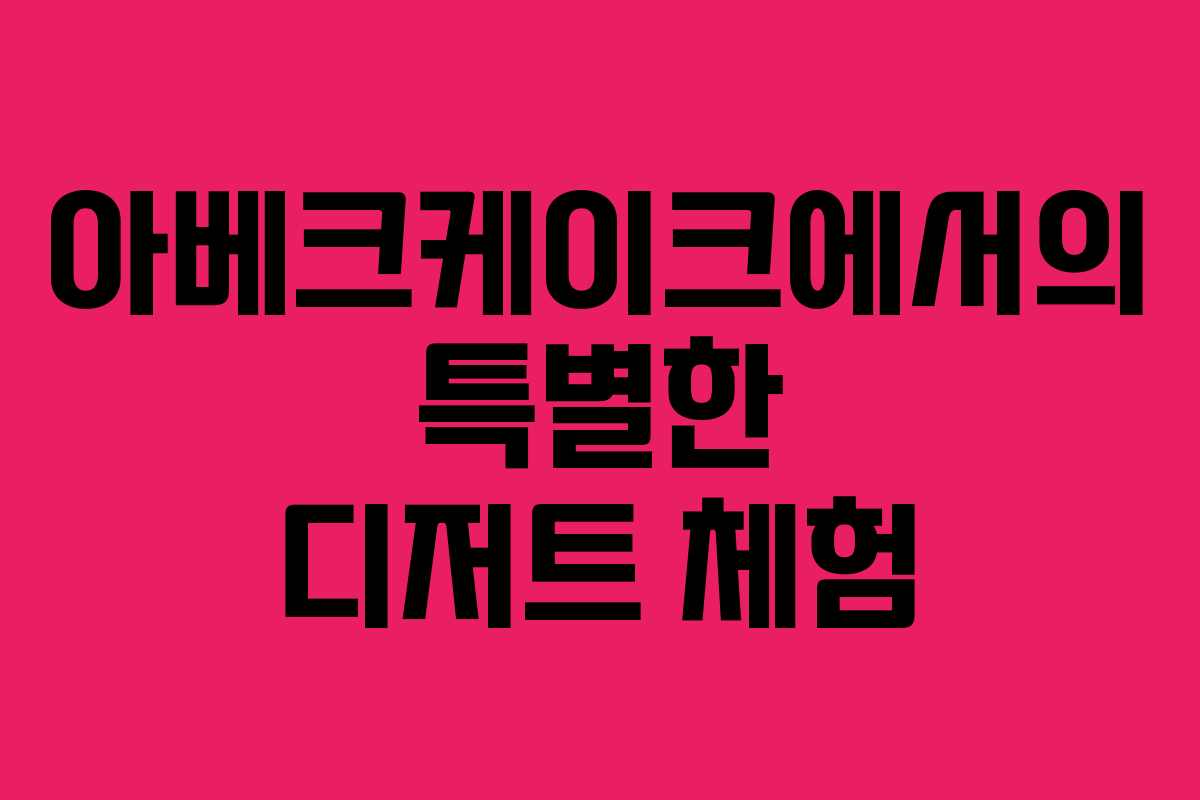 아베크케이크에서의 특별한 디저트 체험