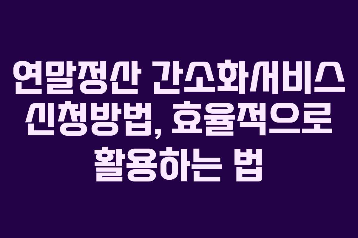 연말정산 간소화서비스 신청방법, 효율적으로 활용하는 법