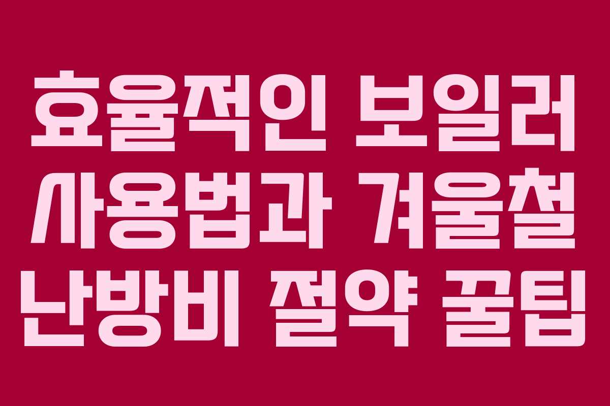 효율적인 보일러 사용법과 겨울철 난방비 절약 꿀팁