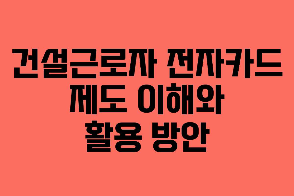 건설근로자 전자카드 제도 이해와 활용 방안