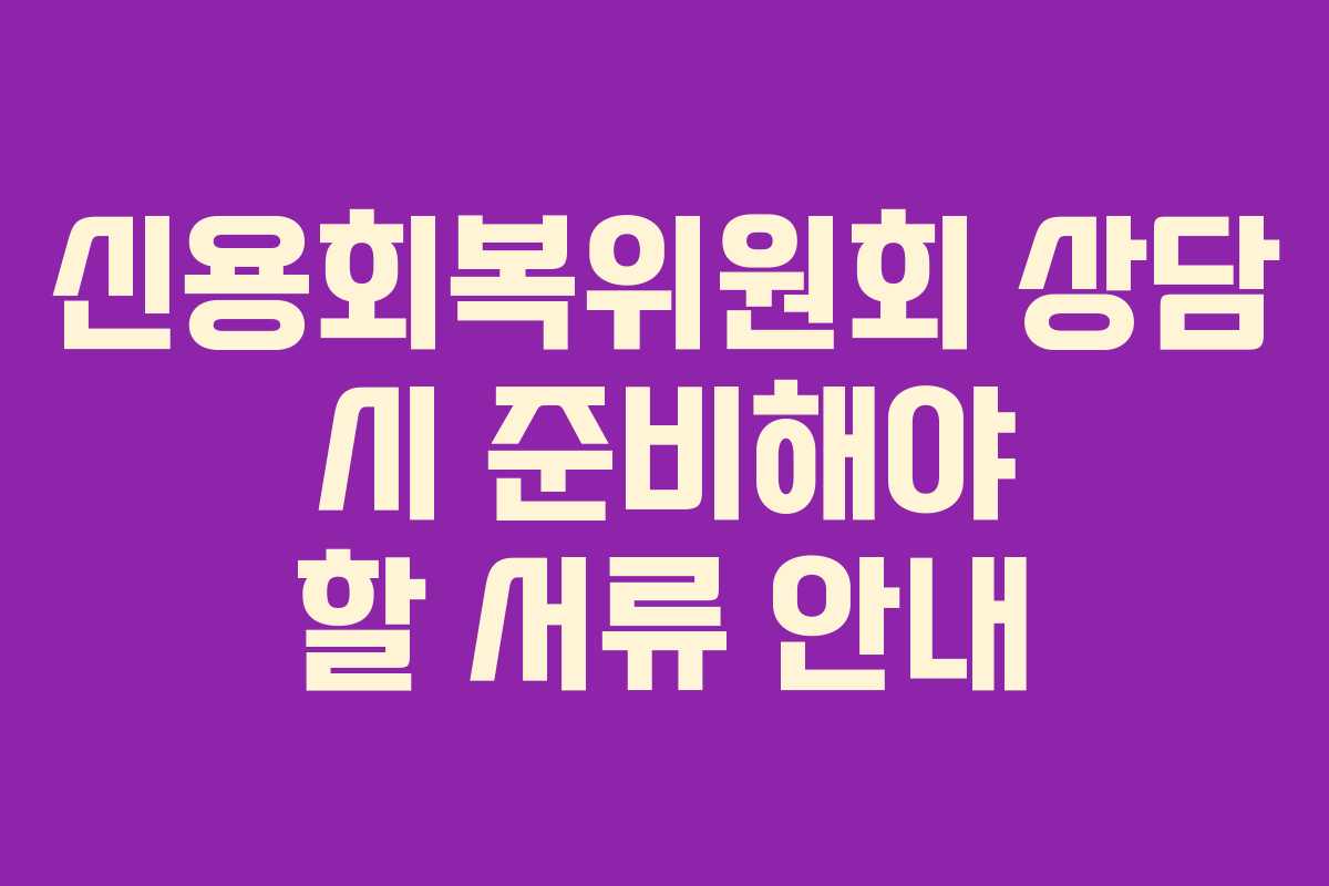 신용회복위원회 상담 시 준비해야 할 서류 안내