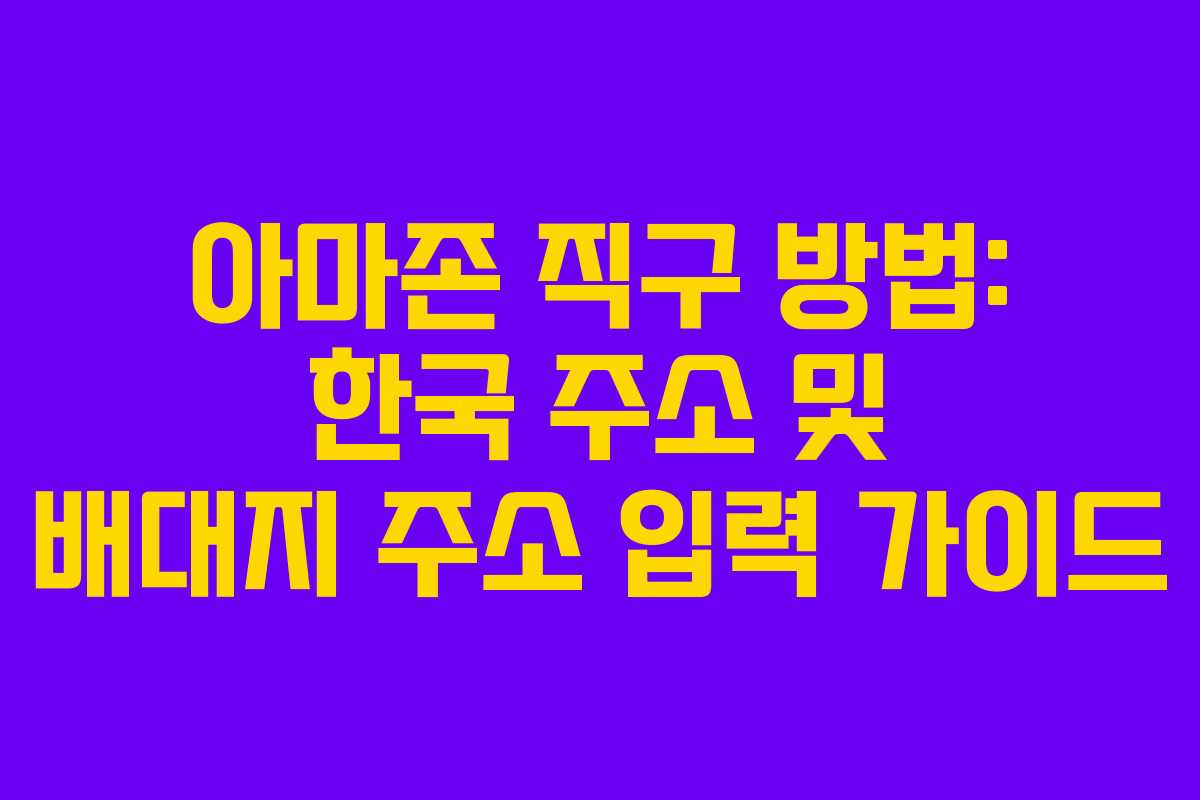 아마존 직구 방법: 한국 주소 및 배대지 주소 입력 가이드