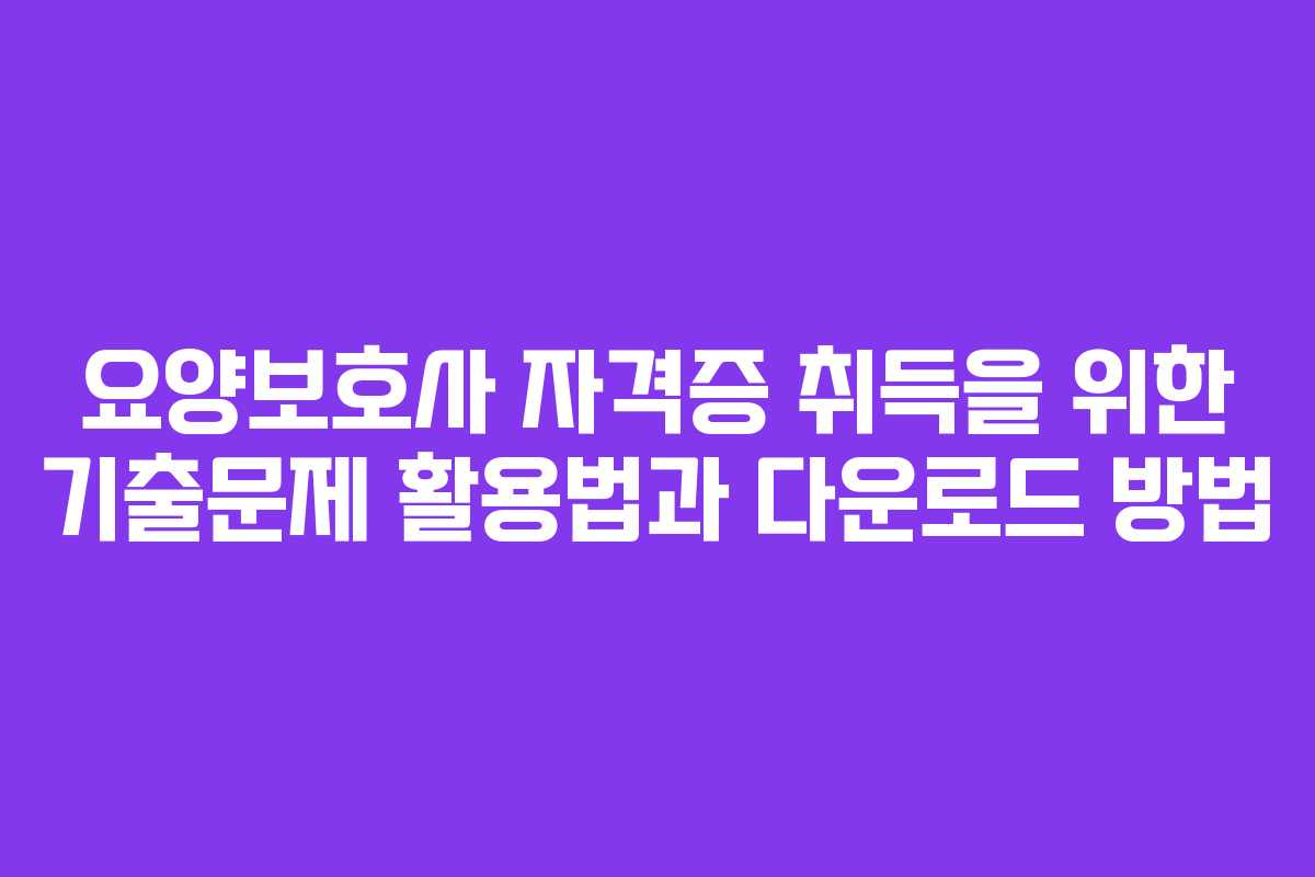 요양보호사 자격증 취득을 위한 기출문제 활용법과 다운로드 방법