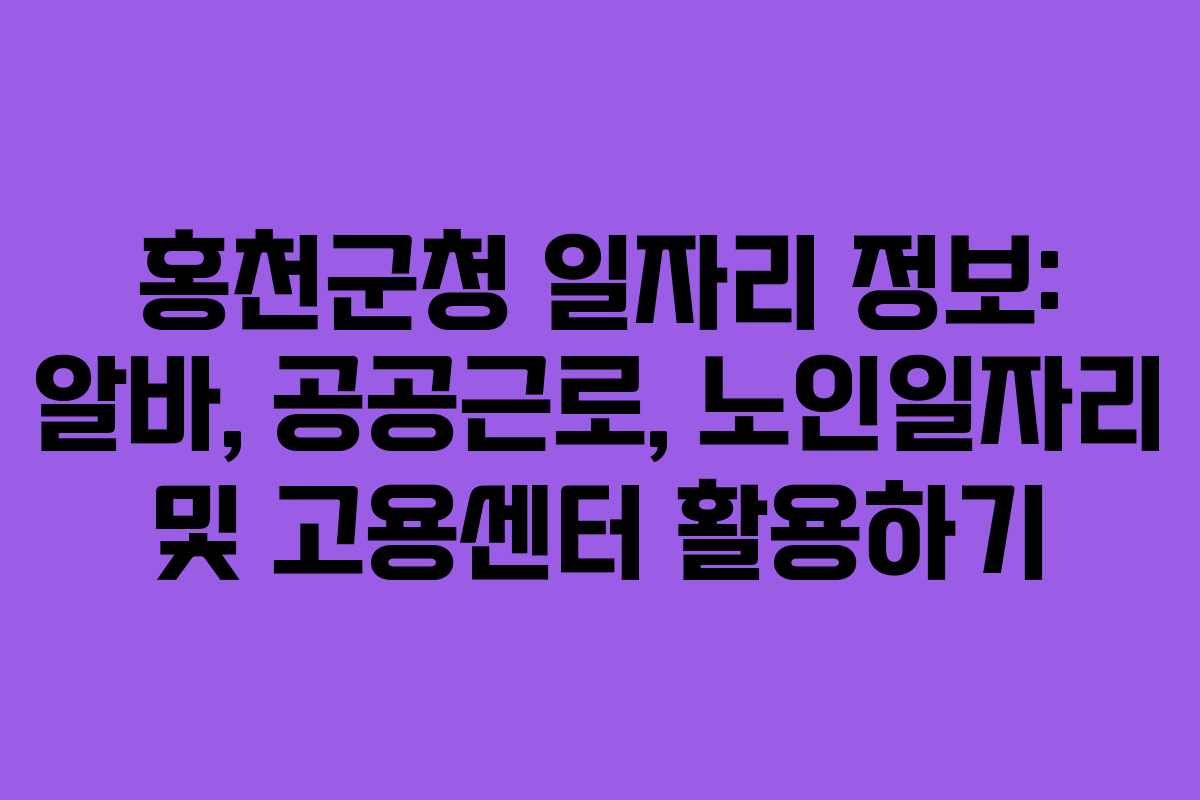 홍천군청 일자리 정보: 알바, 공공근로, 노인일자리 및 고용센터 활용하기