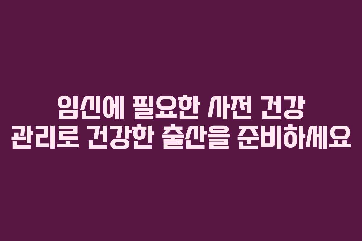 임신에 필요한 사전 건강 관리로 건강한 출산을 준비하세요