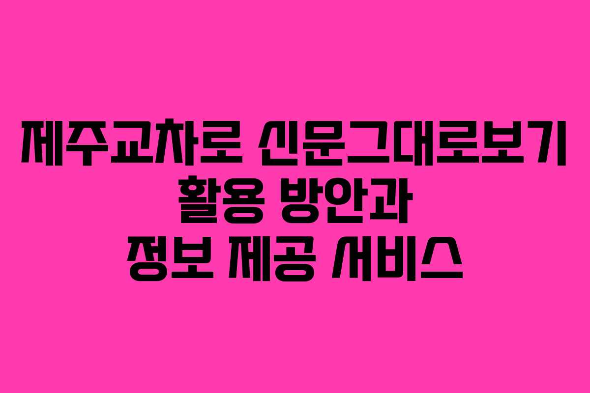 제주교차로 신문그대로보기 활용 방안과 정보 제공 서비스