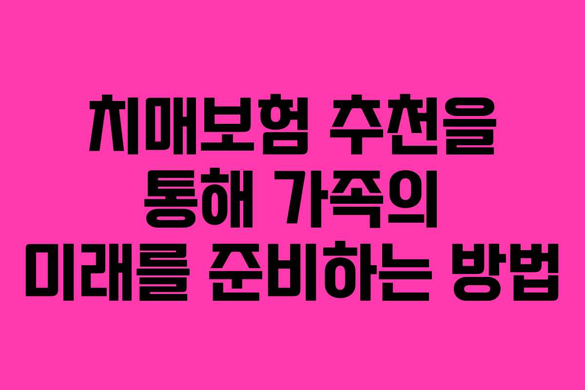 치매보험 추천을 통해 가족의 미래를 준비하는 방법