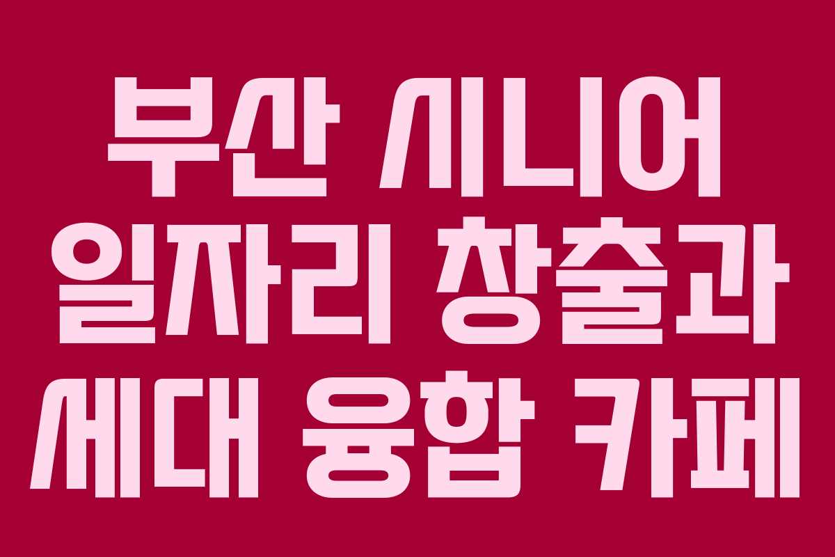 부산 시니어 일자리 창출과 세대 융합 카페