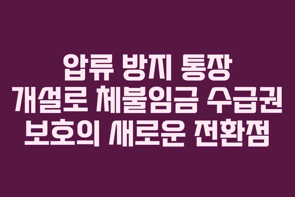 압류 방지 통장 개설로 체불임금 수급권 보호의 새로운 전환점