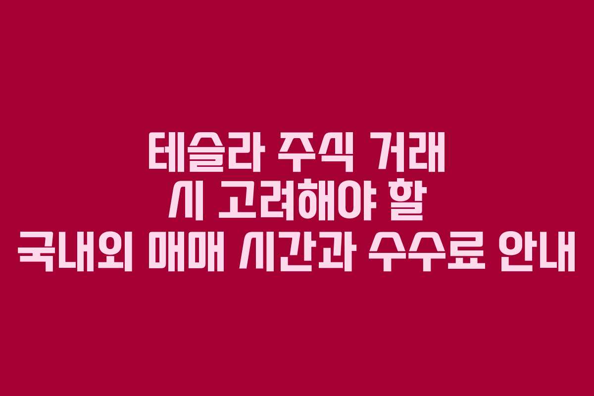테슬라 주식 거래 시 고려해야 할 국내외 매매 시간과 수수료 안내