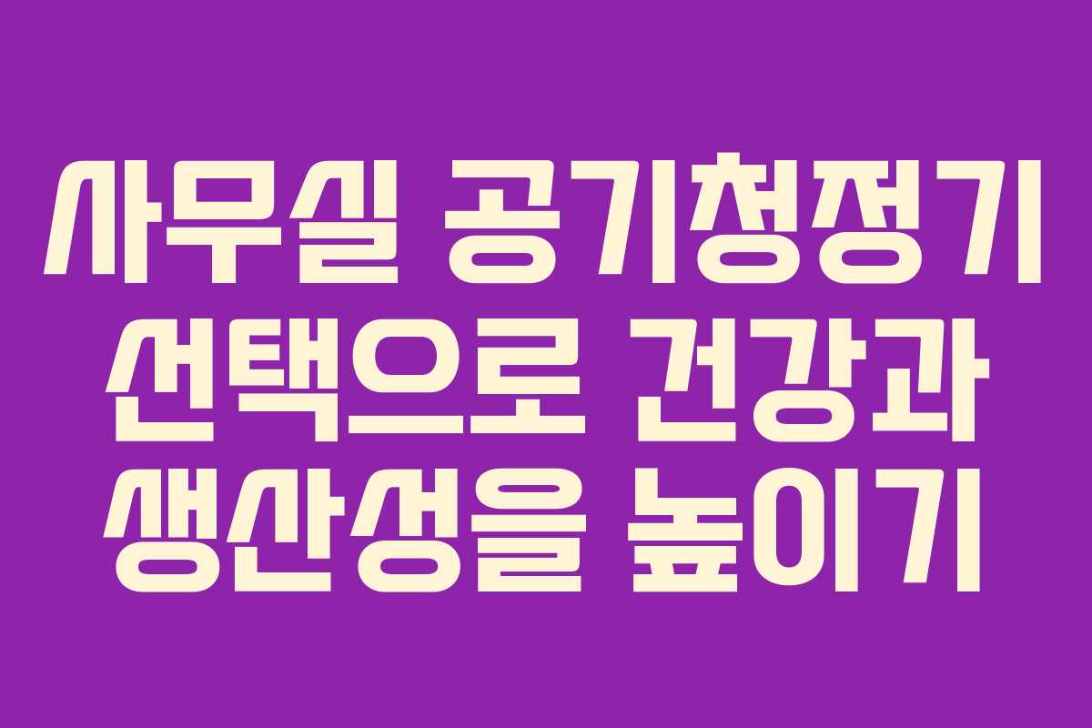 사무실 공기청정기 선택으로 건강과 생산성을 높이기