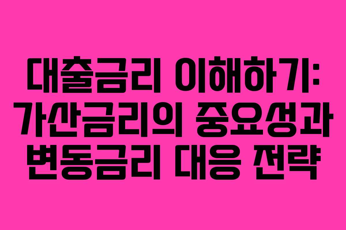 대출금리 이해하기: 가산금리의 중요성과 변동금리 대응 전략