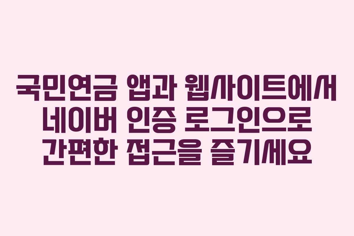 국민연금 앱과 웹사이트에서 네이버 인증 로그인으로 간편한 접근을 즐기세요