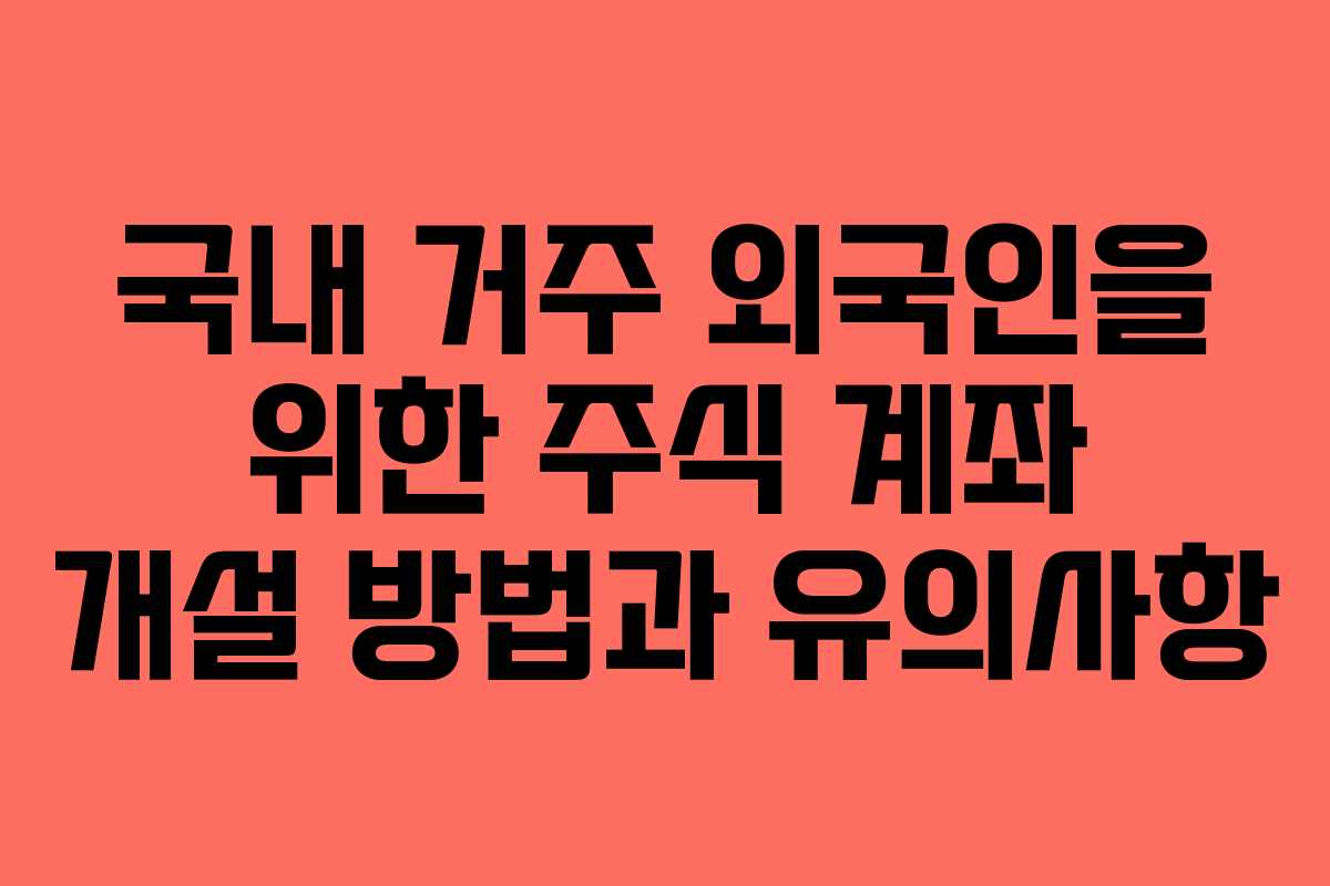 국내 거주 외국인을 위한 주식 계좌 개설 방법과 유의사항