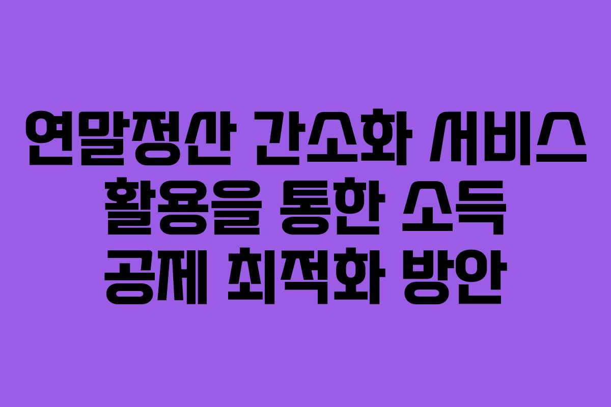 연말정산 간소화 서비스 활용을 통한 소득 공제 최적화 방안