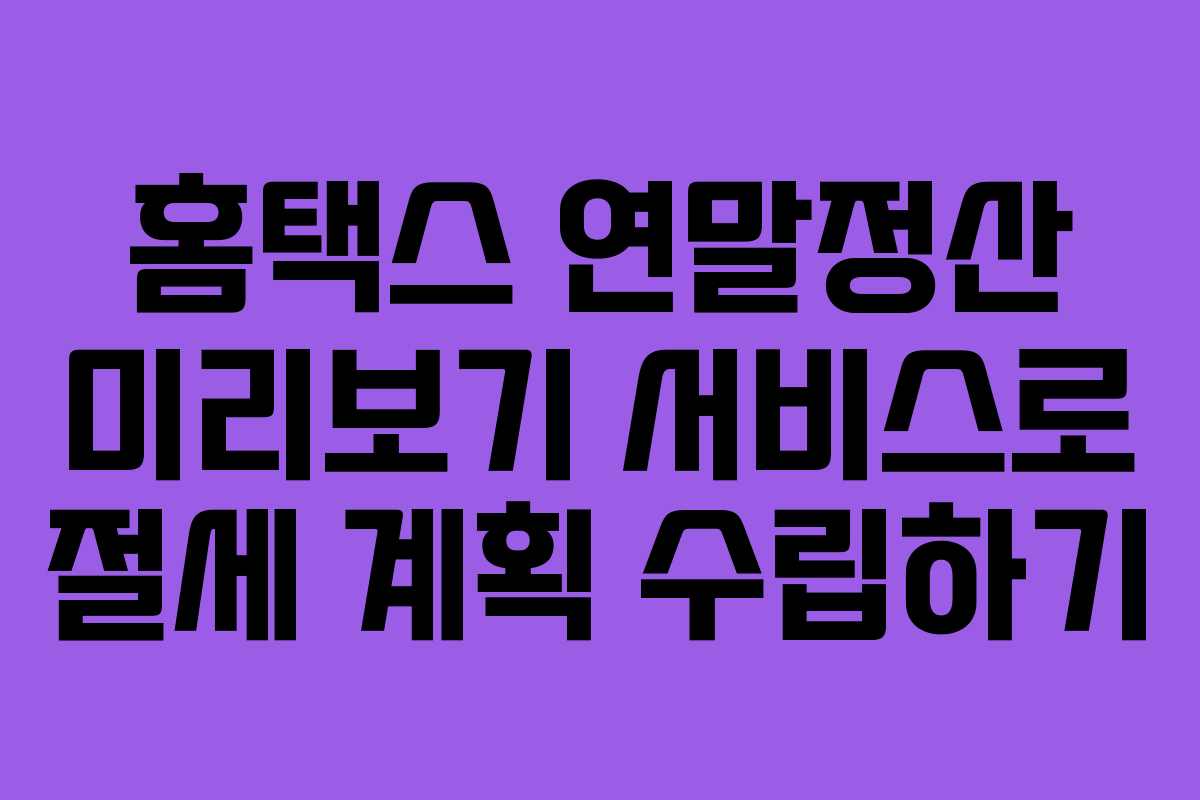 홈택스 연말정산 미리보기 서비스로 절세 계획 수립하기