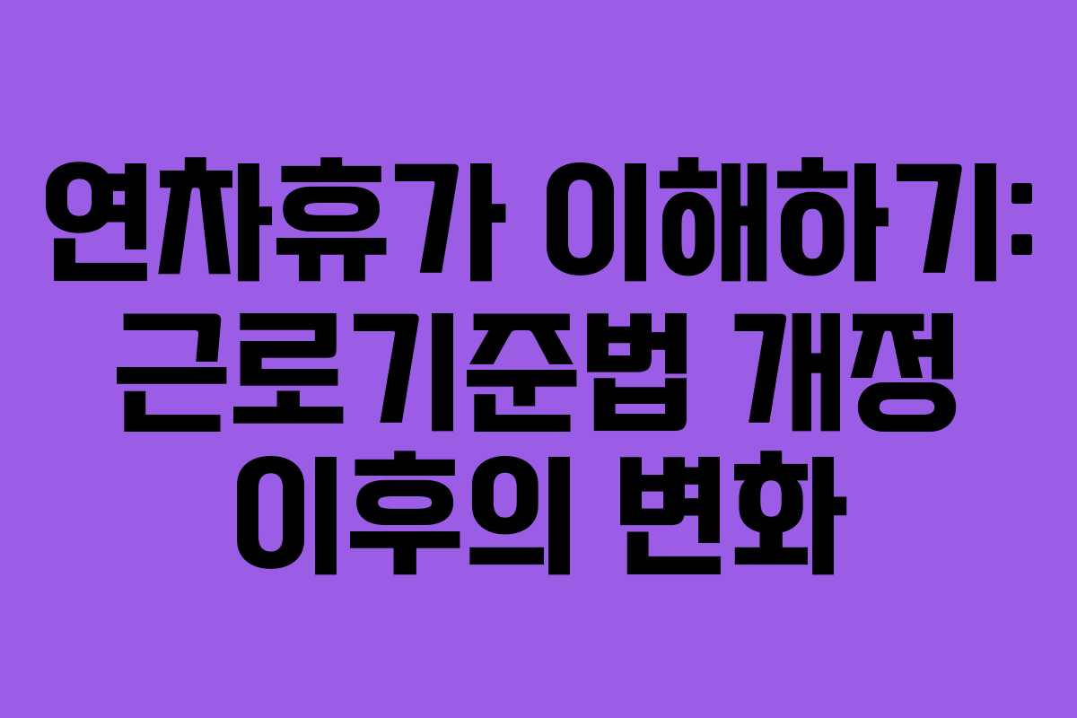 연차휴가 이해하기: 근로기준법 개정 이후의 변화