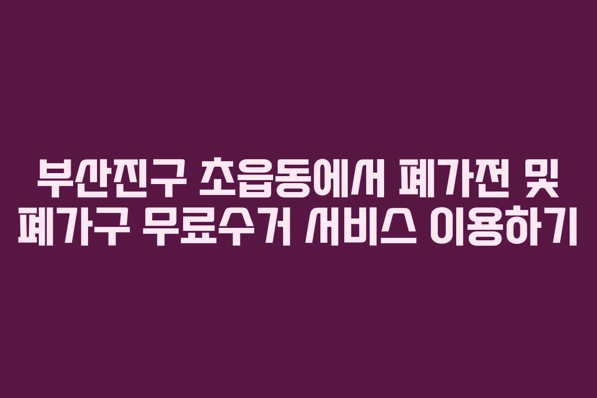부산진구 초읍동에서 폐가전 및 폐가구 무료수거 서비스 이용하기