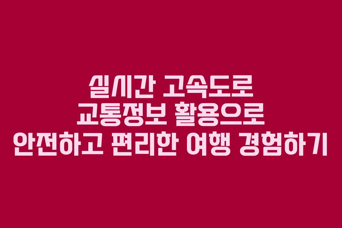 실시간 고속도로 교통정보 활용으로 안전하고 편리한 여행 경험하기