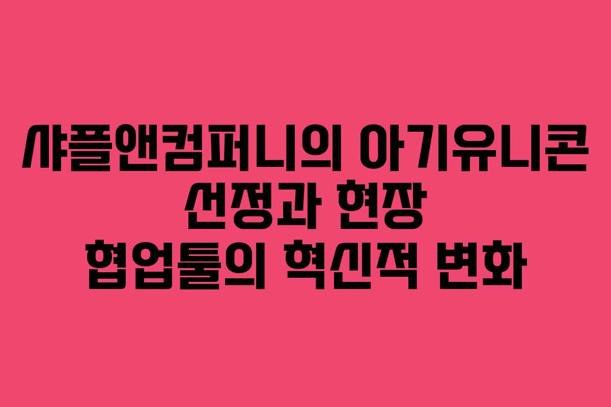 샤플앤컴퍼니의 아기유니콘 선정과 현장 협업툴의 혁신적 변화
