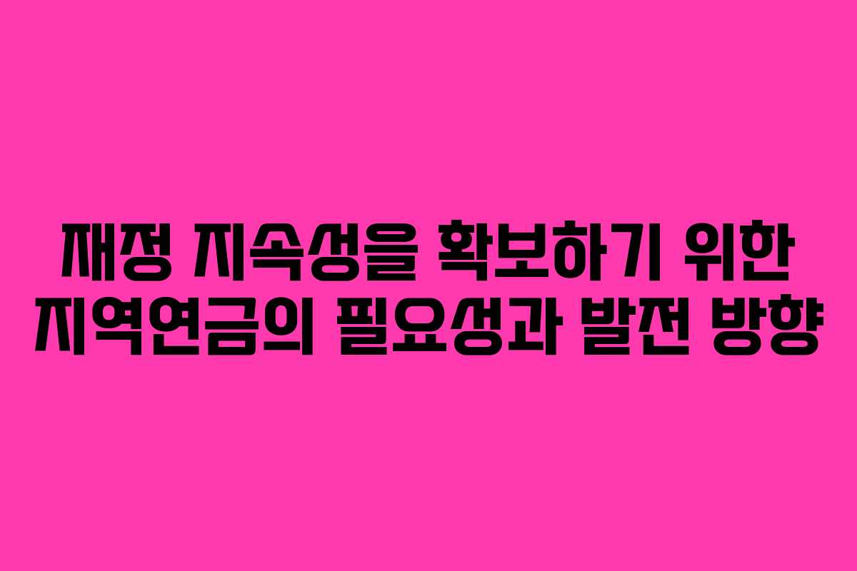 재정 지속성을 확보하기 위한 지역연금의 필요성과 발전 방향