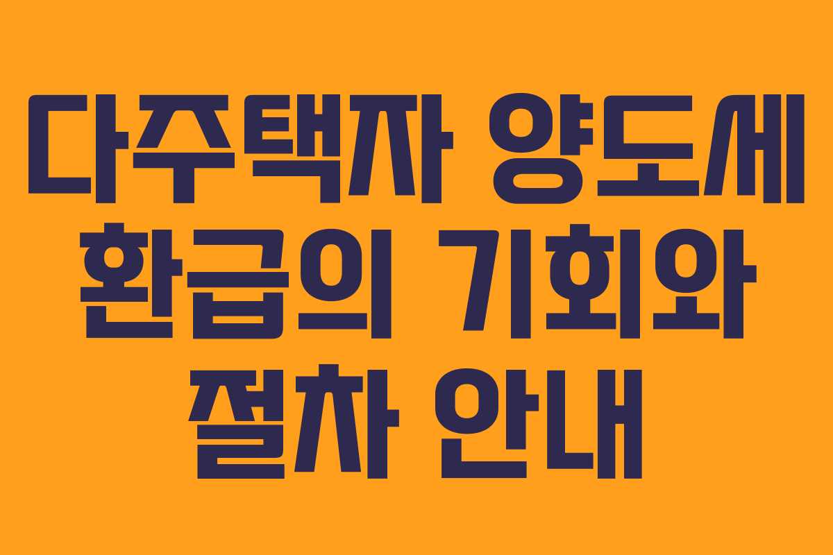 다주택자 양도세 환급의 기회와 절차 안내