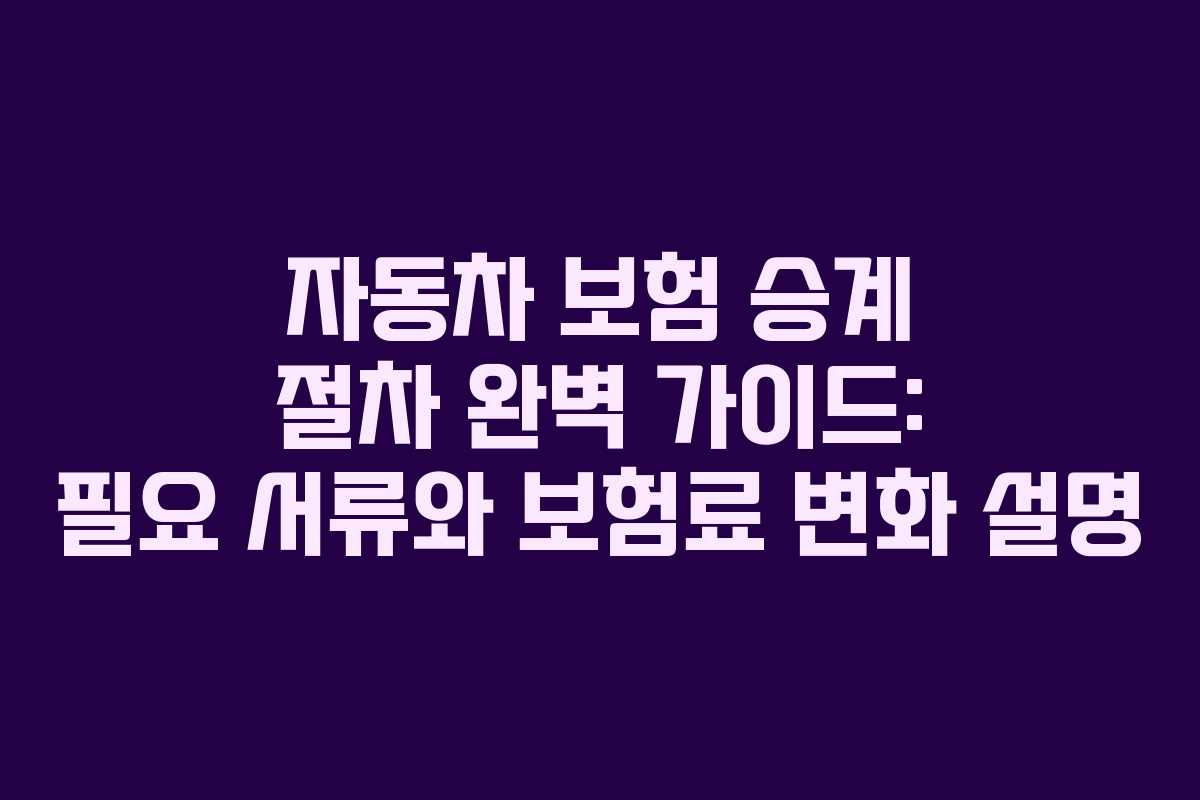 자동차 보험 승계 절차 완벽 가이드: 필요 서류와 보험료 변화 설명