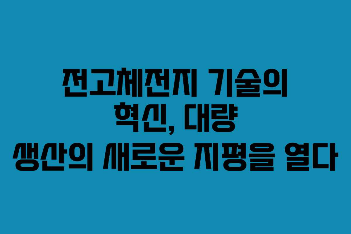 전고체전지 기술의 혁신, 대량 생산의 새로운 지평을 열다
