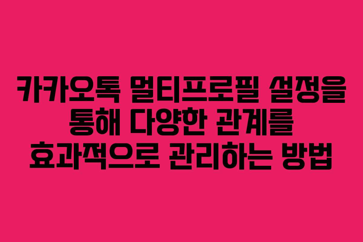 카카오톡 멀티프로필 설정을 통해 다양한 관계를 효과적으로 관리하는 방법