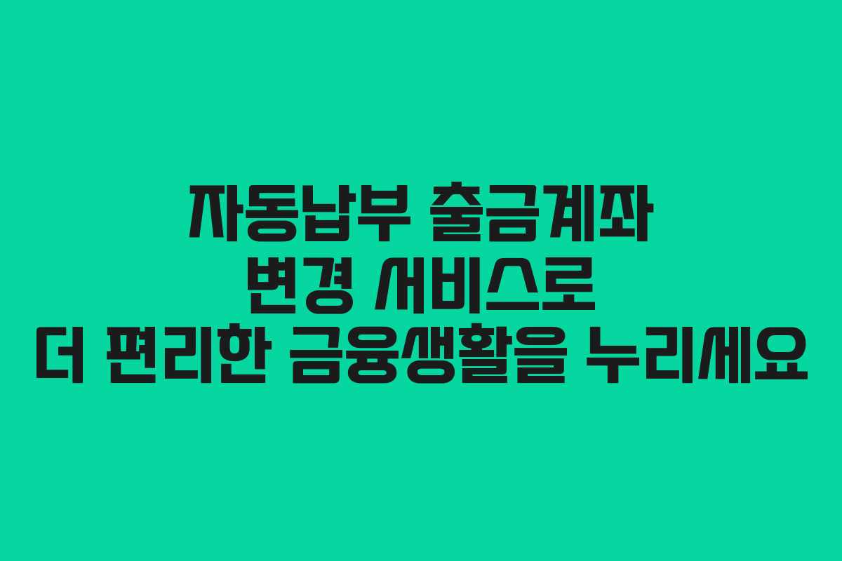 자동납부 출금계좌 변경 서비스로 더 편리한 금융생활을 누리세요