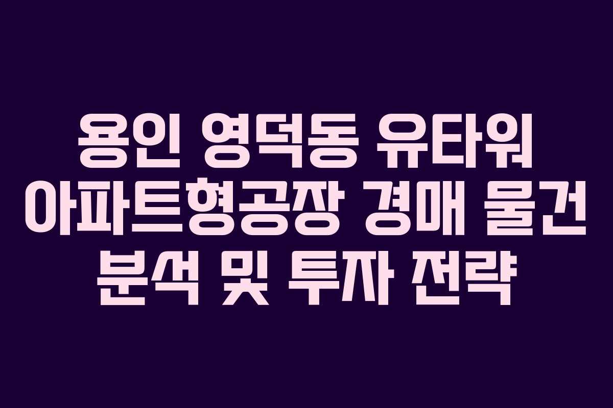 용인 영덕동 유타워 아파트형공장 경매 물건 분석 및 투자 전략